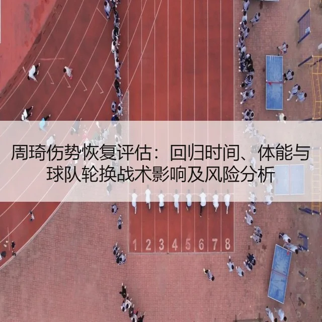 周琦伤势恢复评估:回归时间、体能与球队轮换战术影响及风险分析